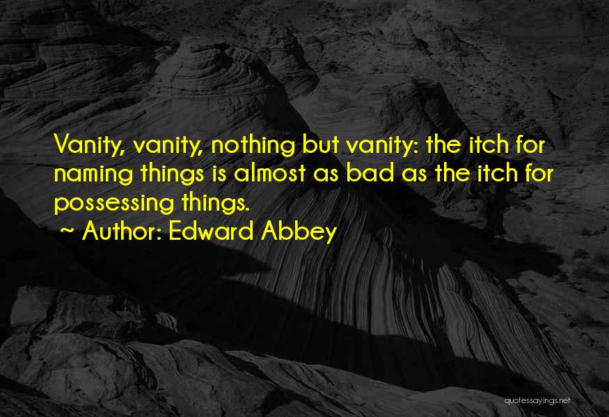 Edward Abbey Quotes: Vanity, Vanity, Nothing But Vanity: The Itch For Naming Things Is Almost As Bad As The Itch For Possessing Things.