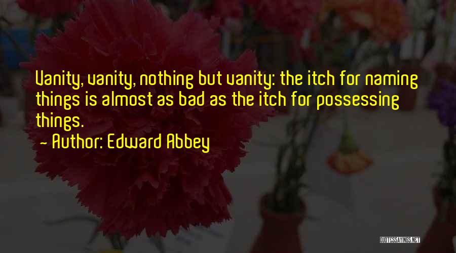 Edward Abbey Quotes: Vanity, Vanity, Nothing But Vanity: The Itch For Naming Things Is Almost As Bad As The Itch For Possessing Things.