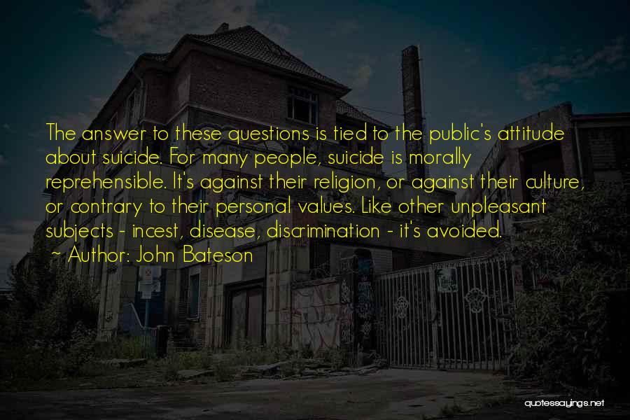 John Bateson Quotes: The Answer To These Questions Is Tied To The Public's Attitude About Suicide. For Many People, Suicide Is Morally Reprehensible.