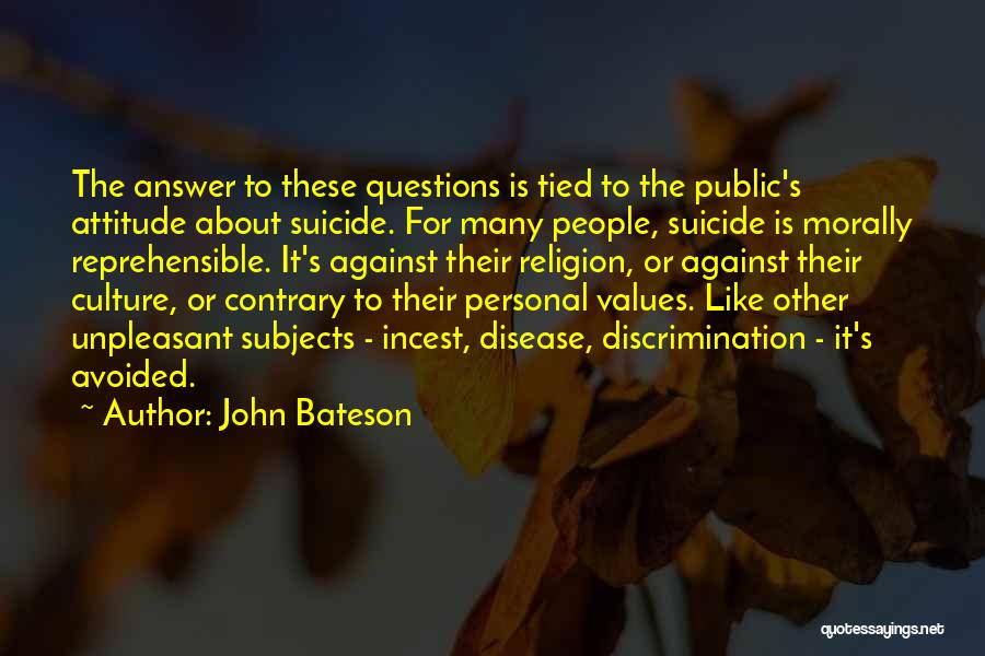 John Bateson Quotes: The Answer To These Questions Is Tied To The Public's Attitude About Suicide. For Many People, Suicide Is Morally Reprehensible.