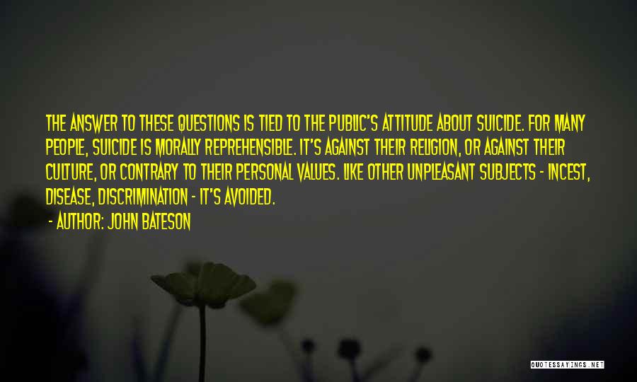 John Bateson Quotes: The Answer To These Questions Is Tied To The Public's Attitude About Suicide. For Many People, Suicide Is Morally Reprehensible.