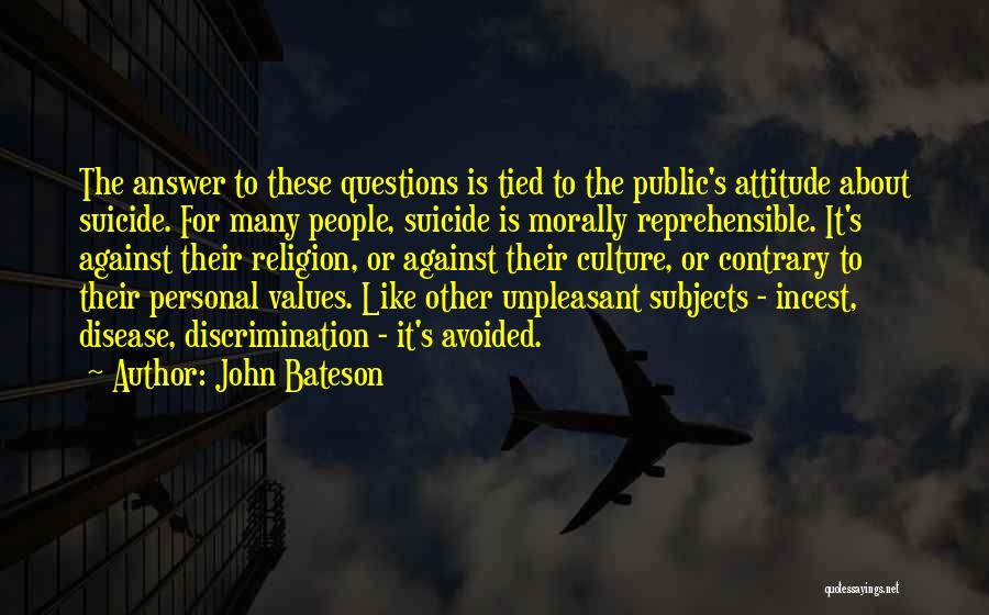 John Bateson Quotes: The Answer To These Questions Is Tied To The Public's Attitude About Suicide. For Many People, Suicide Is Morally Reprehensible.