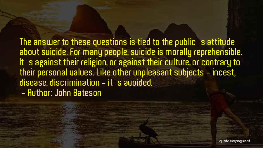 John Bateson Quotes: The Answer To These Questions Is Tied To The Public's Attitude About Suicide. For Many People, Suicide Is Morally Reprehensible.