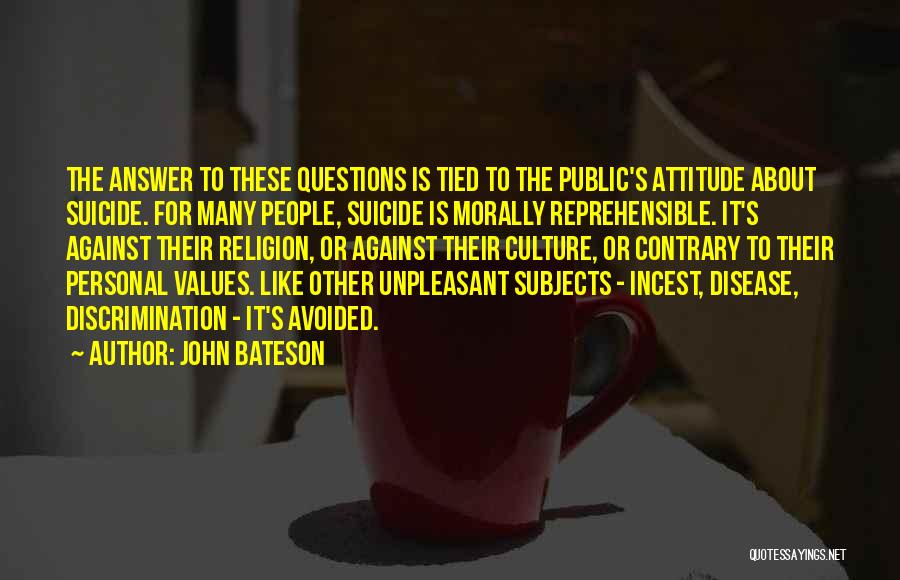 John Bateson Quotes: The Answer To These Questions Is Tied To The Public's Attitude About Suicide. For Many People, Suicide Is Morally Reprehensible.