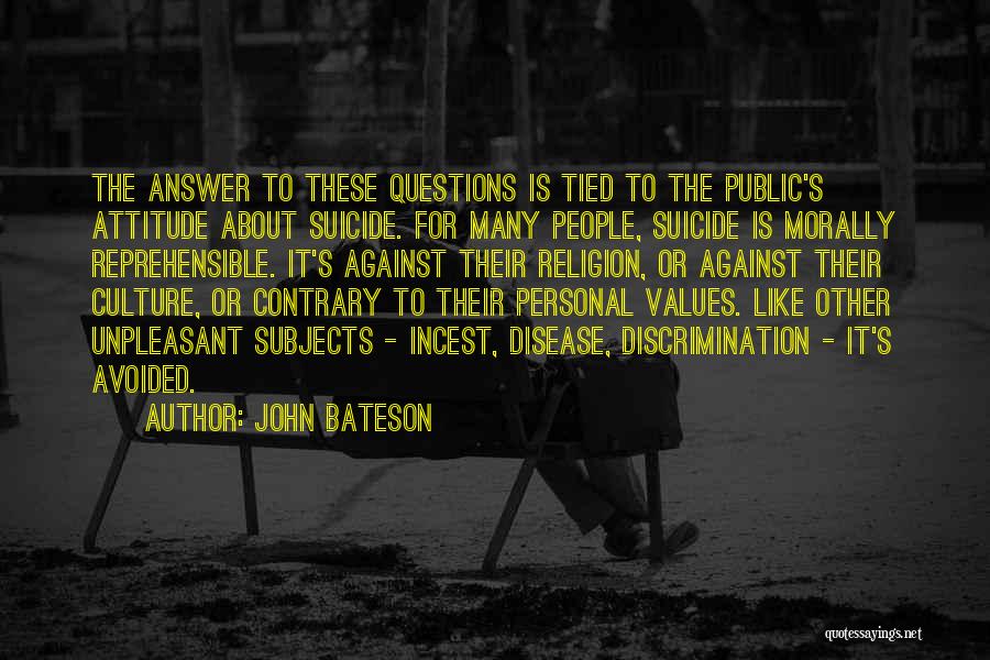 John Bateson Quotes: The Answer To These Questions Is Tied To The Public's Attitude About Suicide. For Many People, Suicide Is Morally Reprehensible.