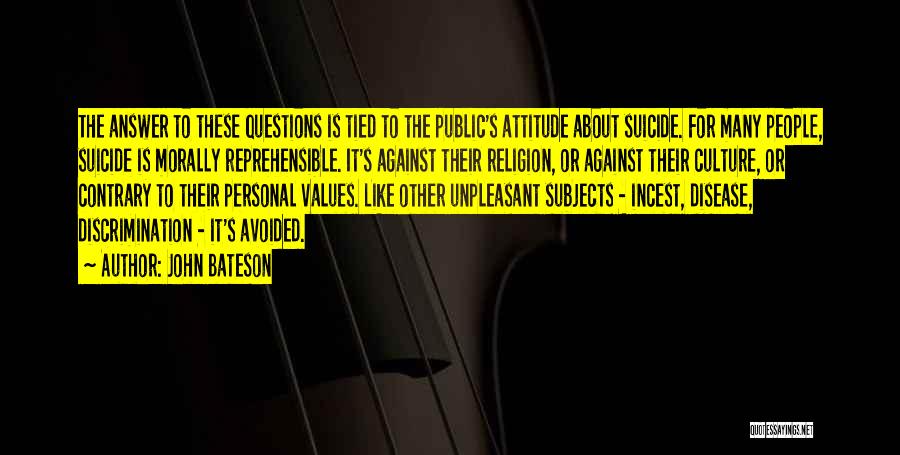 John Bateson Quotes: The Answer To These Questions Is Tied To The Public's Attitude About Suicide. For Many People, Suicide Is Morally Reprehensible.