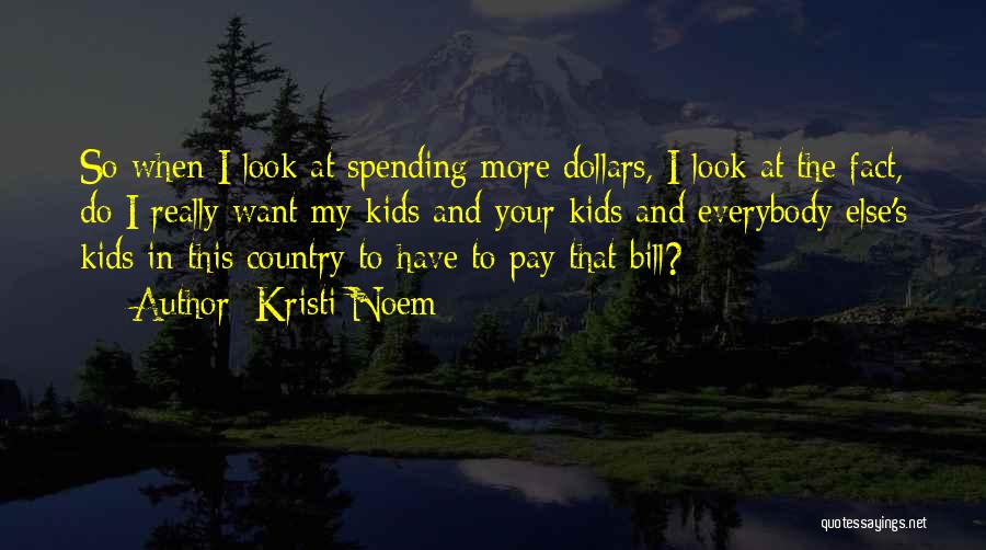 Kristi Noem Quotes: So When I Look At Spending More Dollars, I Look At The Fact, Do I Really Want My Kids And