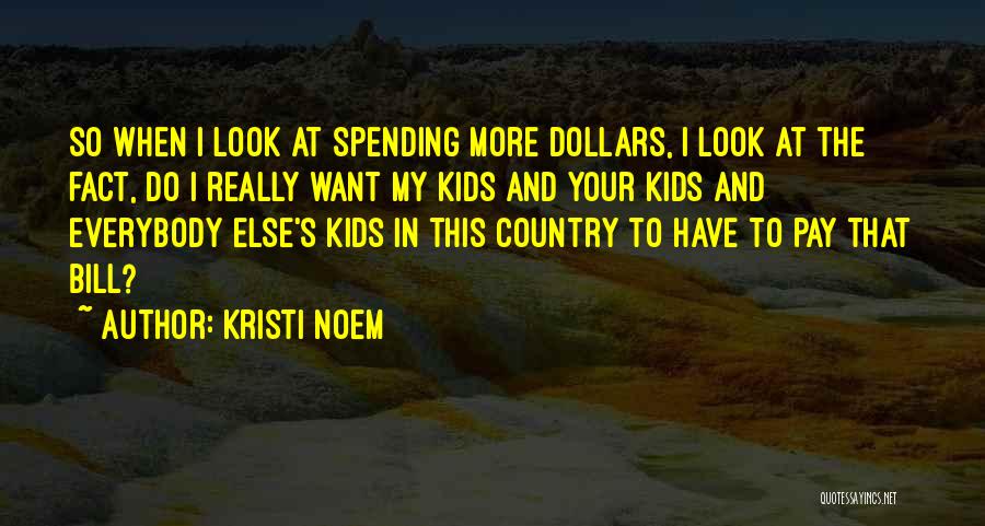 Kristi Noem Quotes: So When I Look At Spending More Dollars, I Look At The Fact, Do I Really Want My Kids And