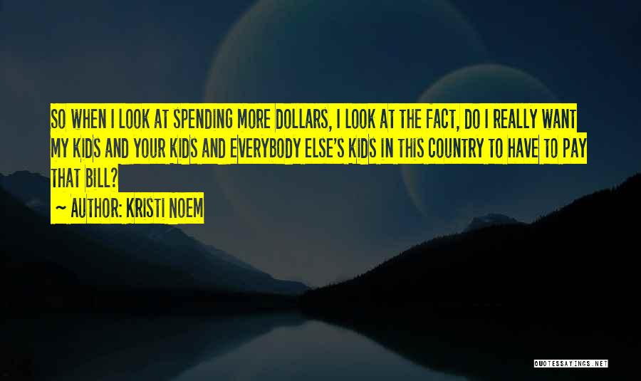 Kristi Noem Quotes: So When I Look At Spending More Dollars, I Look At The Fact, Do I Really Want My Kids And