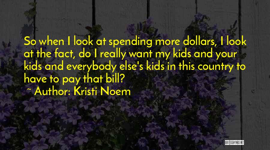 Kristi Noem Quotes: So When I Look At Spending More Dollars, I Look At The Fact, Do I Really Want My Kids And