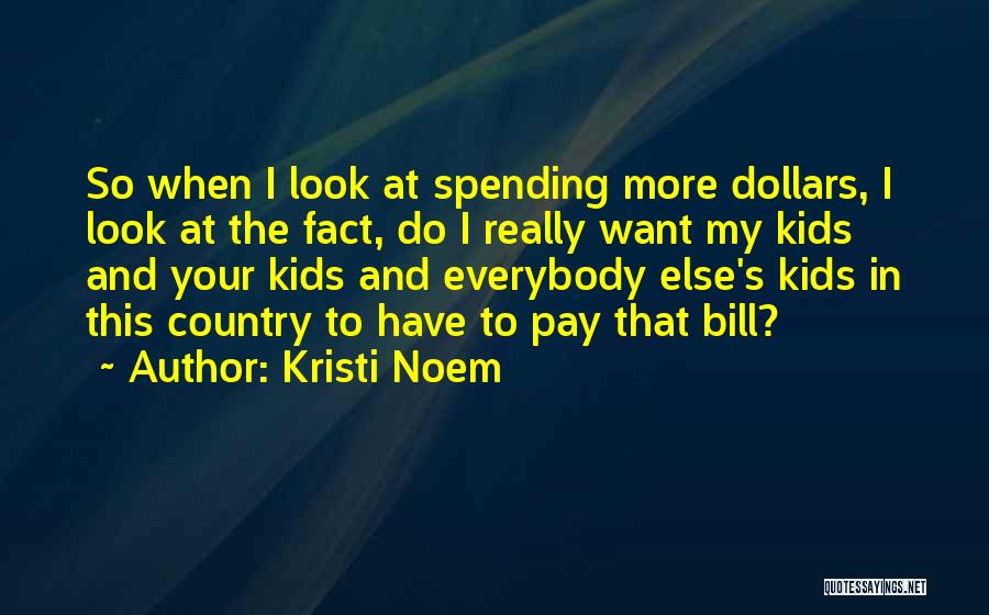 Kristi Noem Quotes: So When I Look At Spending More Dollars, I Look At The Fact, Do I Really Want My Kids And