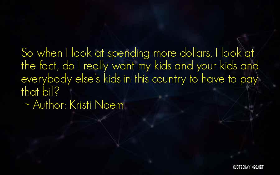 Kristi Noem Quotes: So When I Look At Spending More Dollars, I Look At The Fact, Do I Really Want My Kids And