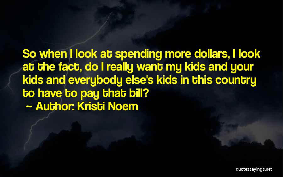 Kristi Noem Quotes: So When I Look At Spending More Dollars, I Look At The Fact, Do I Really Want My Kids And