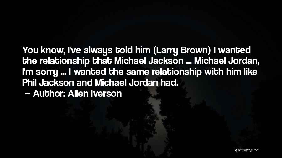 Allen Iverson Quotes: You Know, I've Always Told Him (larry Brown) I Wanted The Relationship That Michael Jackson ... Michael Jordan, I'm Sorry