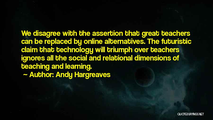 Andy Hargreaves Quotes: We Disagree With The Assertion That Great Teachers Can Be Replaced By Online Alternatives. The Futuristic Claim That Technology Will