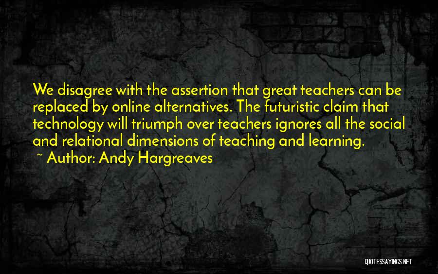 Andy Hargreaves Quotes: We Disagree With The Assertion That Great Teachers Can Be Replaced By Online Alternatives. The Futuristic Claim That Technology Will
