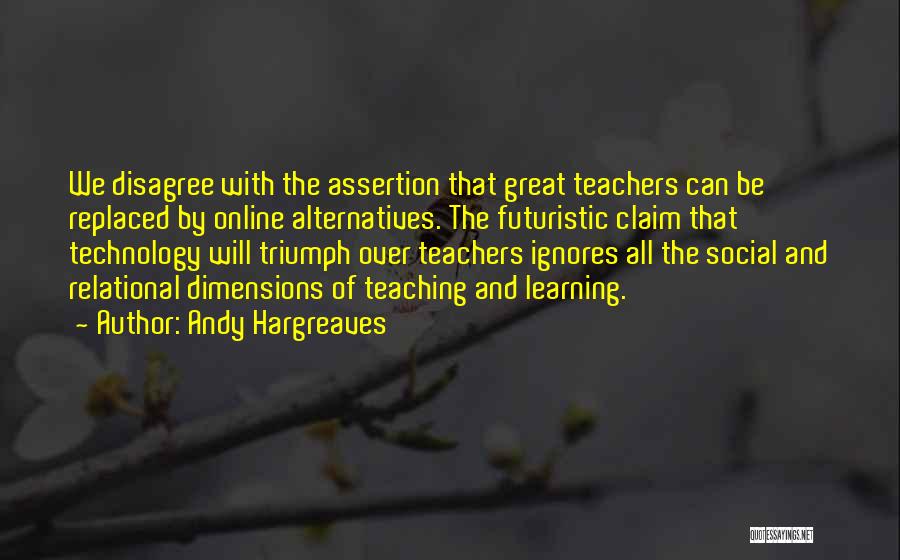 Andy Hargreaves Quotes: We Disagree With The Assertion That Great Teachers Can Be Replaced By Online Alternatives. The Futuristic Claim That Technology Will