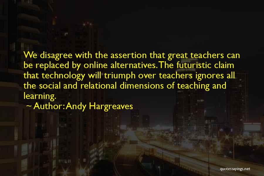 Andy Hargreaves Quotes: We Disagree With The Assertion That Great Teachers Can Be Replaced By Online Alternatives. The Futuristic Claim That Technology Will