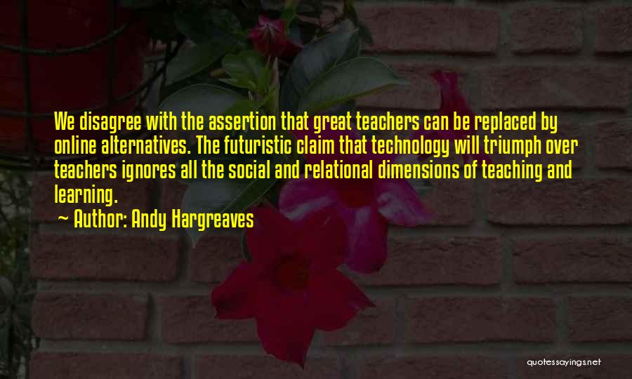 Andy Hargreaves Quotes: We Disagree With The Assertion That Great Teachers Can Be Replaced By Online Alternatives. The Futuristic Claim That Technology Will