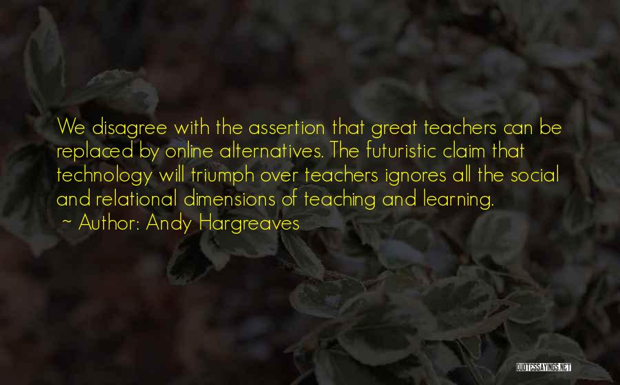 Andy Hargreaves Quotes: We Disagree With The Assertion That Great Teachers Can Be Replaced By Online Alternatives. The Futuristic Claim That Technology Will