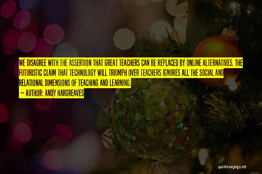 Andy Hargreaves Quotes: We Disagree With The Assertion That Great Teachers Can Be Replaced By Online Alternatives. The Futuristic Claim That Technology Will