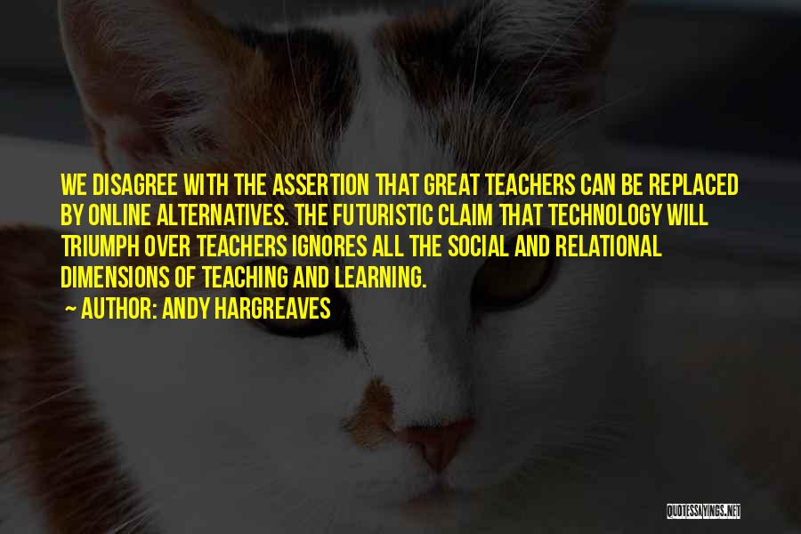 Andy Hargreaves Quotes: We Disagree With The Assertion That Great Teachers Can Be Replaced By Online Alternatives. The Futuristic Claim That Technology Will