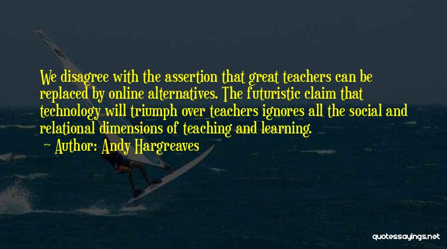 Andy Hargreaves Quotes: We Disagree With The Assertion That Great Teachers Can Be Replaced By Online Alternatives. The Futuristic Claim That Technology Will
