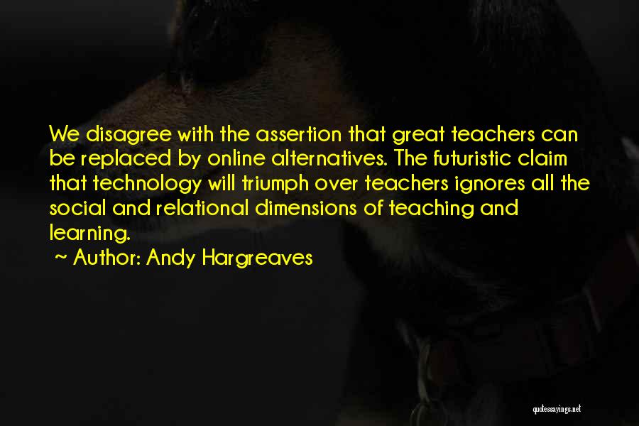 Andy Hargreaves Quotes: We Disagree With The Assertion That Great Teachers Can Be Replaced By Online Alternatives. The Futuristic Claim That Technology Will