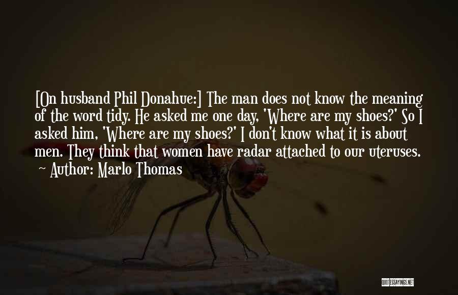 Marlo Thomas Quotes: [on Husband Phil Donahue:] The Man Does Not Know The Meaning Of The Word Tidy. He Asked Me One Day,