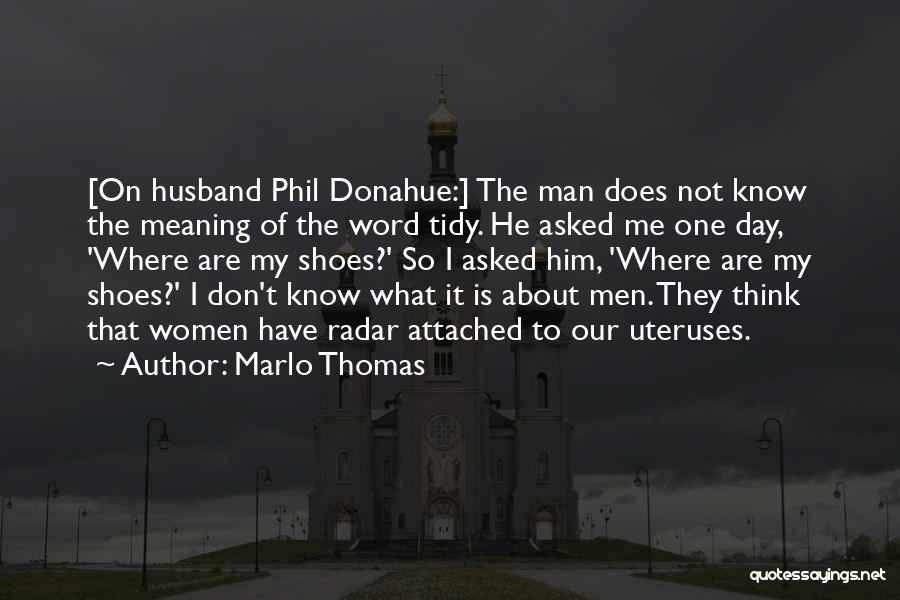 Marlo Thomas Quotes: [on Husband Phil Donahue:] The Man Does Not Know The Meaning Of The Word Tidy. He Asked Me One Day,