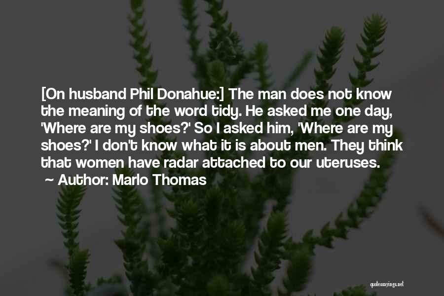 Marlo Thomas Quotes: [on Husband Phil Donahue:] The Man Does Not Know The Meaning Of The Word Tidy. He Asked Me One Day,