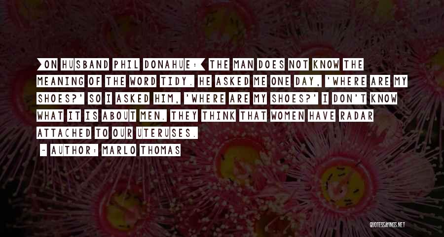 Marlo Thomas Quotes: [on Husband Phil Donahue:] The Man Does Not Know The Meaning Of The Word Tidy. He Asked Me One Day,