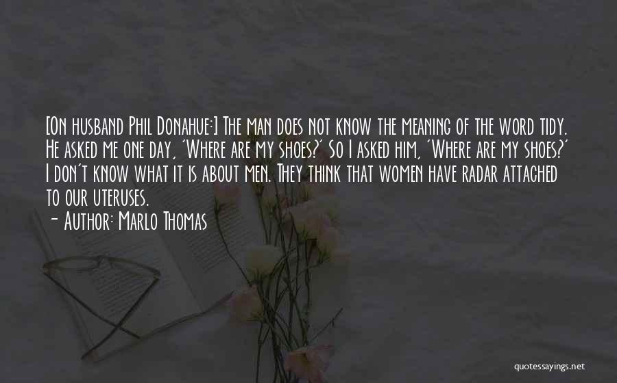 Marlo Thomas Quotes: [on Husband Phil Donahue:] The Man Does Not Know The Meaning Of The Word Tidy. He Asked Me One Day,