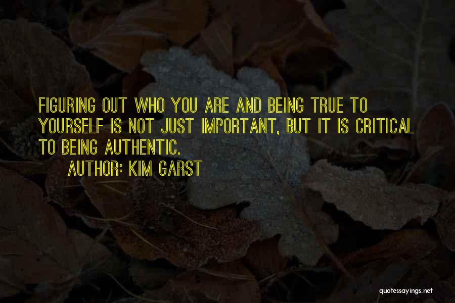 Kim Garst Quotes: Figuring Out Who You Are And Being True To Yourself Is Not Just Important, But It Is Critical To Being