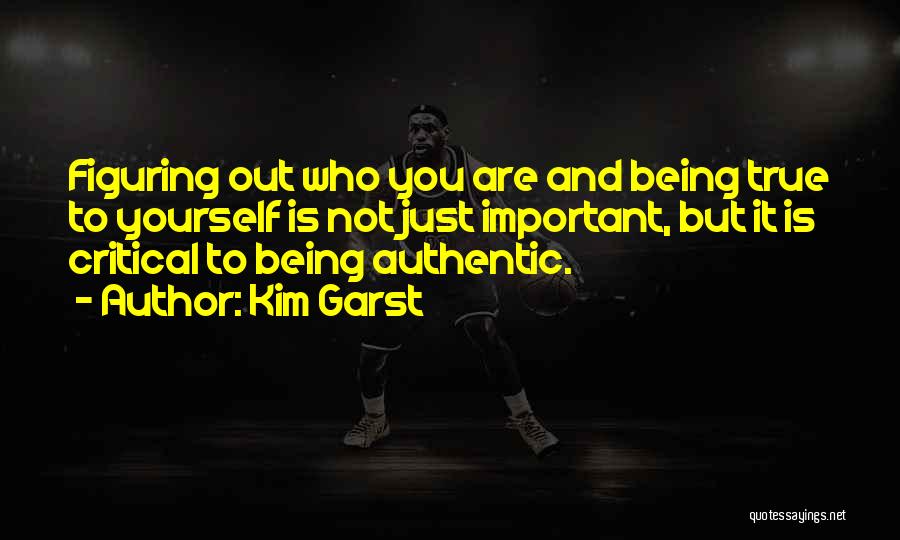 Kim Garst Quotes: Figuring Out Who You Are And Being True To Yourself Is Not Just Important, But It Is Critical To Being