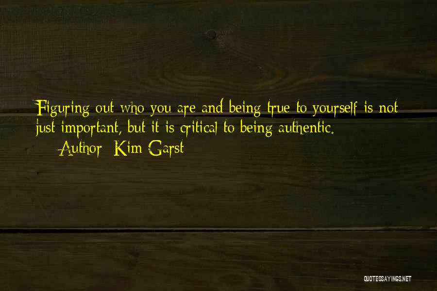 Kim Garst Quotes: Figuring Out Who You Are And Being True To Yourself Is Not Just Important, But It Is Critical To Being