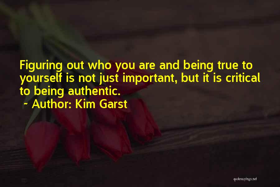 Kim Garst Quotes: Figuring Out Who You Are And Being True To Yourself Is Not Just Important, But It Is Critical To Being