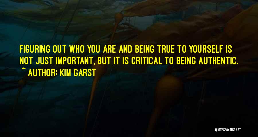 Kim Garst Quotes: Figuring Out Who You Are And Being True To Yourself Is Not Just Important, But It Is Critical To Being