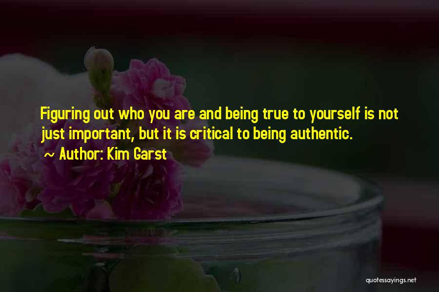 Kim Garst Quotes: Figuring Out Who You Are And Being True To Yourself Is Not Just Important, But It Is Critical To Being