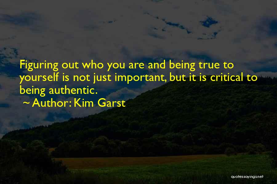 Kim Garst Quotes: Figuring Out Who You Are And Being True To Yourself Is Not Just Important, But It Is Critical To Being