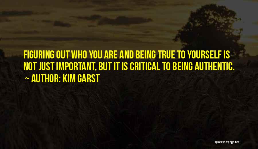 Kim Garst Quotes: Figuring Out Who You Are And Being True To Yourself Is Not Just Important, But It Is Critical To Being