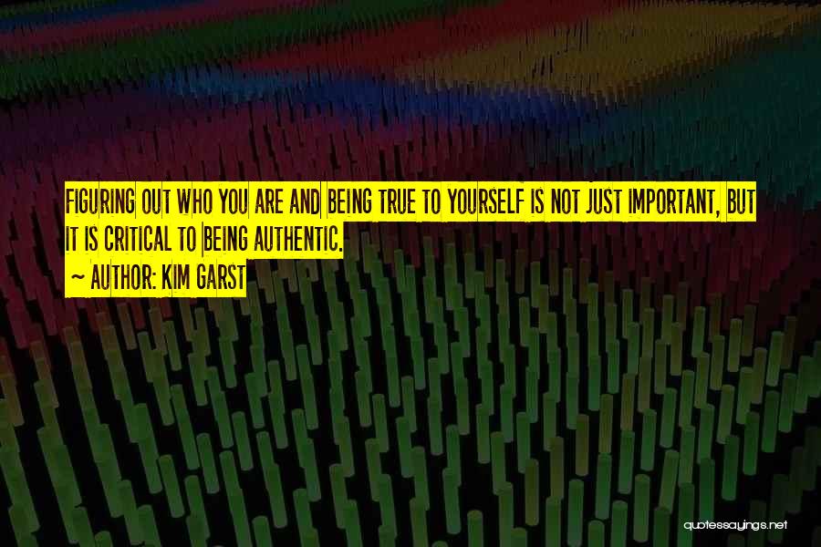 Kim Garst Quotes: Figuring Out Who You Are And Being True To Yourself Is Not Just Important, But It Is Critical To Being