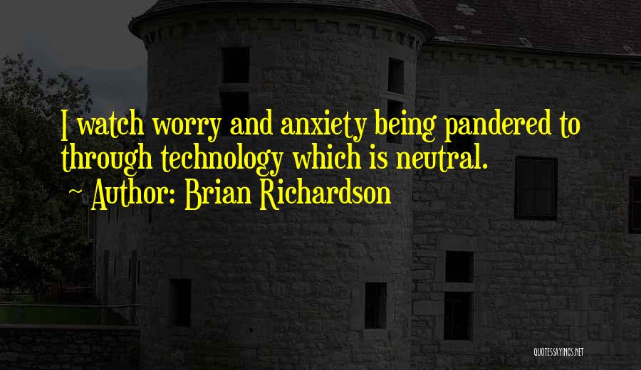 Brian Richardson Quotes: I Watch Worry And Anxiety Being Pandered To Through Technology Which Is Neutral.