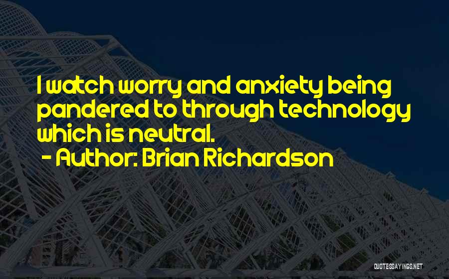 Brian Richardson Quotes: I Watch Worry And Anxiety Being Pandered To Through Technology Which Is Neutral.