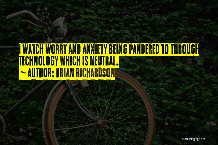 Brian Richardson Quotes: I Watch Worry And Anxiety Being Pandered To Through Technology Which Is Neutral.