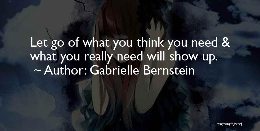 Gabrielle Bernstein Quotes: Let Go Of What You Think You Need & What You Really Need Will Show Up.