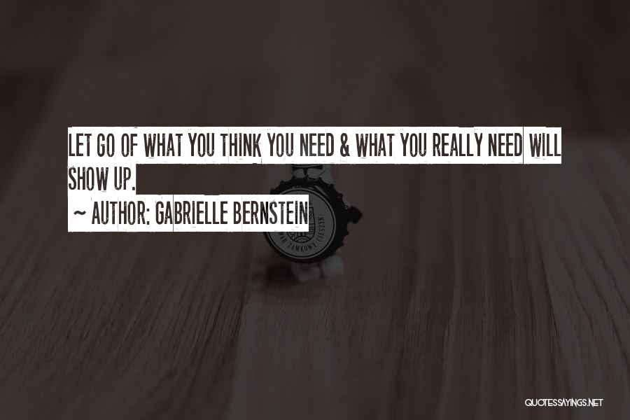 Gabrielle Bernstein Quotes: Let Go Of What You Think You Need & What You Really Need Will Show Up.