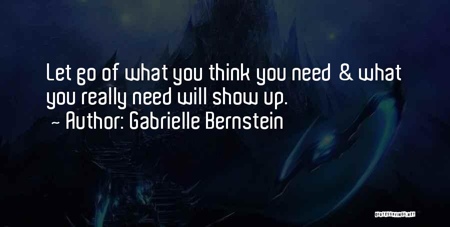 Gabrielle Bernstein Quotes: Let Go Of What You Think You Need & What You Really Need Will Show Up.