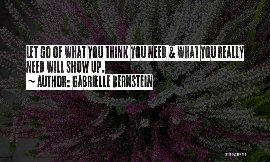 Gabrielle Bernstein Quotes: Let Go Of What You Think You Need & What You Really Need Will Show Up.