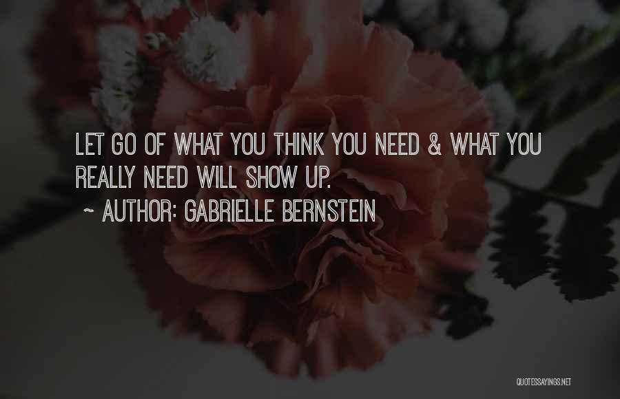 Gabrielle Bernstein Quotes: Let Go Of What You Think You Need & What You Really Need Will Show Up.